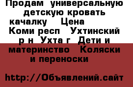 Продам  универсальную детскую кровать качалку  › Цена ­ 4 000 - Коми респ., Ухтинский р-н, Ухта г. Дети и материнство » Коляски и переноски   